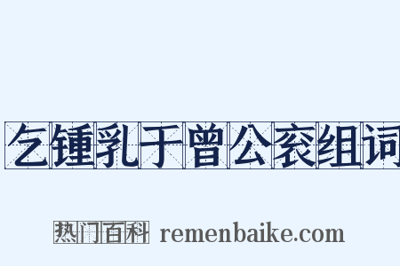 乞锺乳于曾公衮组词是什么意思的图片